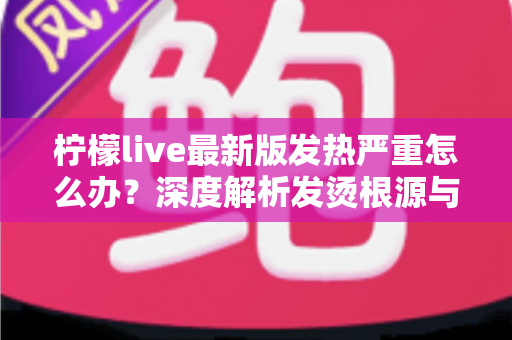 柠檬live最新版发热严重怎么办?深度解析发烫根源与实用降温方案全指南 柠檬live最新版发热严重怎么办?深度解析发烫根源与实用降温方案全指南