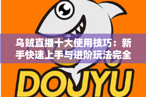 乌贼直播十大使用技巧：新手快速上手与进阶玩法完全指南