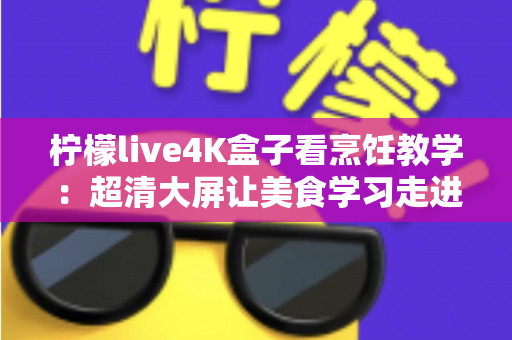 柠檬live4K盒子看烹饪教学：超清大屏让美食学习走进千家万户