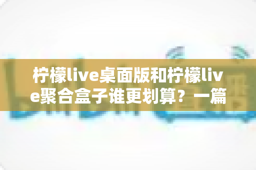 柠檬live桌面版和柠檬live聚合盒子谁更划算?一篇讲透成本与体验的深度对比指南 柠檬live桌面版和柠檬live聚合盒子谁更划算?一篇讲透成本与体验的深度对比指南