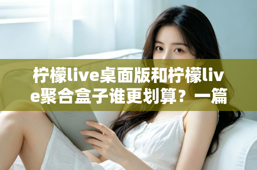 柠檬live桌面版和柠檬live聚合盒子谁更划算?一篇讲透成本与体验的深度对比指南 柠檬live桌面版和柠檬live聚合盒子谁更划算?一篇讲透成本与体验的深度对比指南