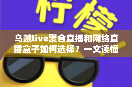 乌贼live聚合直播和网络直播盒子如何选择？一文读懂直播工具挑选全攻略