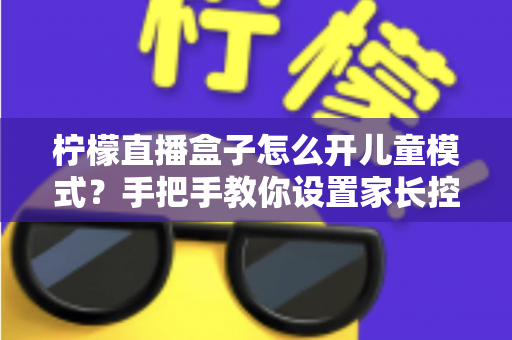 柠檬直播盒子怎么开儿童模式？手把手教你设置家长控制，为孩子打造健康观影环境