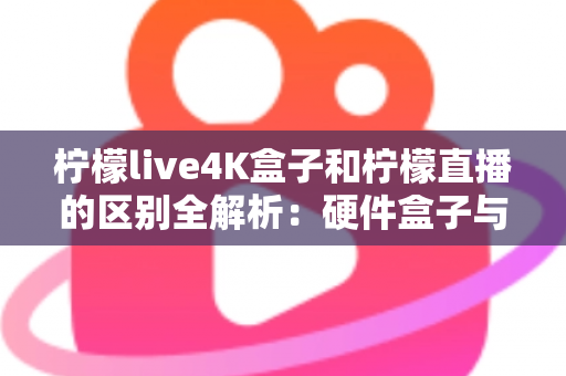 柠檬live4K盒子和柠檬直播的区别全解析:硬件盒子与软件应用该怎么选?一文看懂! 柠檬live4K盒子和柠檬直播的区别全解析:硬件盒子与软件应用该怎么选?一文看懂!