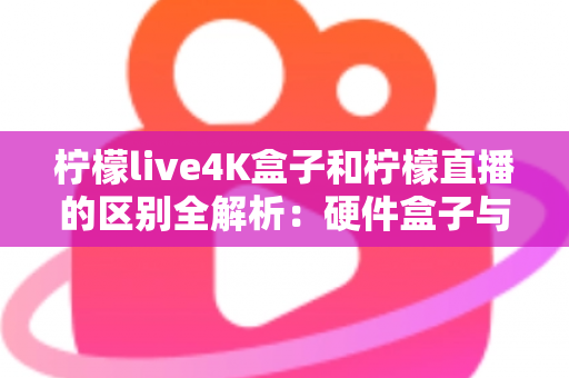 柠檬live4K盒子和柠檬直播的区别全解析：硬件盒子与软件应用该怎么选？一文看懂！