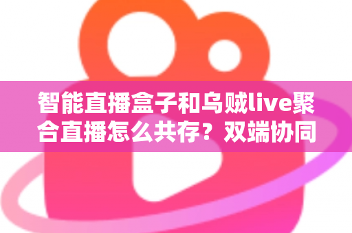 智能直播盒子和乌贼live聚合直播怎么共存?双端协同直播的高效解决方案全解析 智能直播盒子和乌贼live聚合直播怎么共存?双端协同直播的高效解决方案全解析