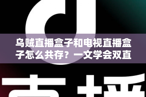 乌贼直播盒子和电视直播盒子怎么共存?一文学会双直播方案配置技巧与避坑指南 乌贼直播盒子和电视直播盒子怎么共存?一文学会双直播方案配置技巧与避坑指南