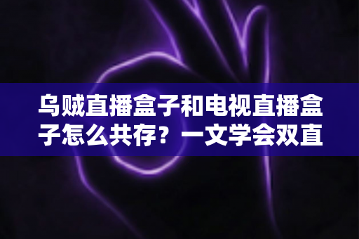乌贼直播盒子和电视直播盒子怎么共存？一文学会双直播方案配置技巧与避坑指南