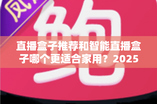 直播盒子推荐和智能直播盒子哪个更适合家用？2025年家庭大屏娱乐设备选购深度指南与避坑攻略