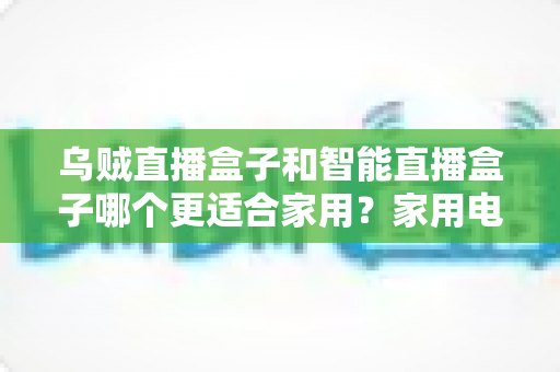 乌贼直播盒子和智能直播盒子哪个更适合家用?家用电视盒子深度对比评测与选购避坑指南 乌贼直播盒子和智能直播盒子哪个更适合家用?家用电视盒子深度对比评测与选购避坑指南