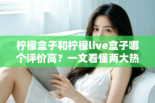 柠檬盒子和柠檬live盒子哪个评价高？一文看懂两大热门盒子的真实口碑差异