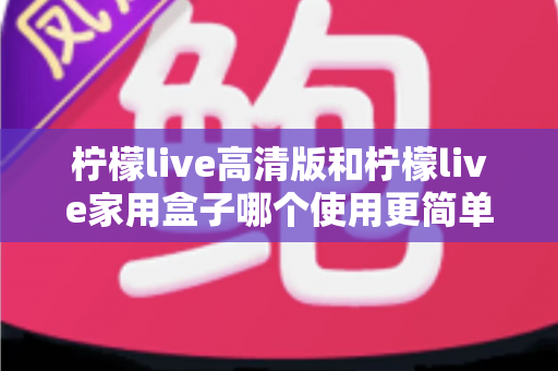 柠檬live高清版和柠檬live家用盒子哪个使用更简单？新手也能秒懂的全维度对比指南