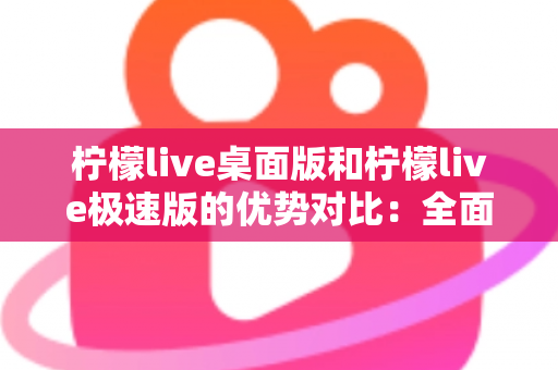 柠檬live桌面版和柠檬live极速版的优势对比：全面解析助你选对直播利器