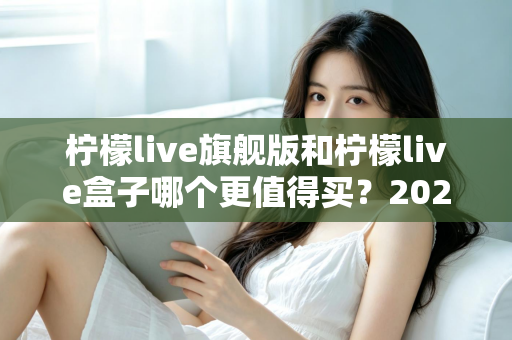 柠檬live旗舰版和柠檬live盒子哪个更值得买？2025年最实用的选购对比指南