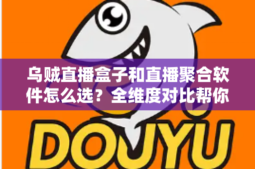 乌贼直播盒子和直播聚合软件怎么选？全维度对比帮你找到最适合的追播方案