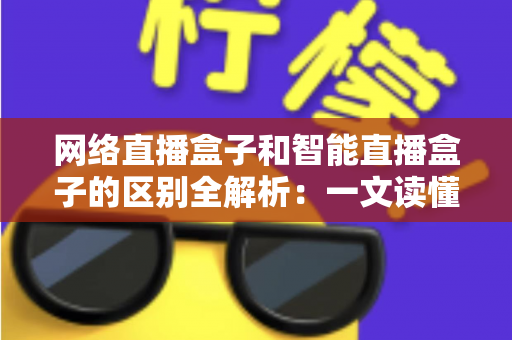 网络直播盒子和智能直播盒子的区别全解析:一文读懂两大直播设备,选对不选贵 网络直播盒子和智能直播盒子的区别全解析:一文读懂两大直播设备,选对不选贵