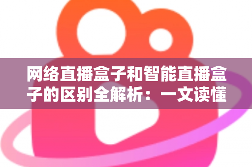 网络直播盒子和智能直播盒子的区别全解析:一文读懂两大直播设备,选对不选贵 网络直播盒子和智能直播盒子的区别全解析:一文读懂两大直播设备,选对不选贵