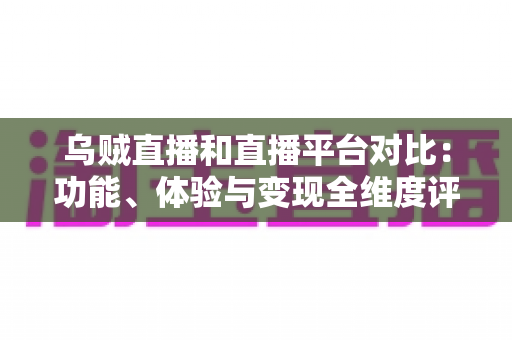 乌贼直播和直播平台对比:功能、体验与变现全维度评测,帮你找到最合适的直播平台 乌贼直播和直播平台对比:功能、体验与变现全维度评测,帮你找到最合适的直播平台