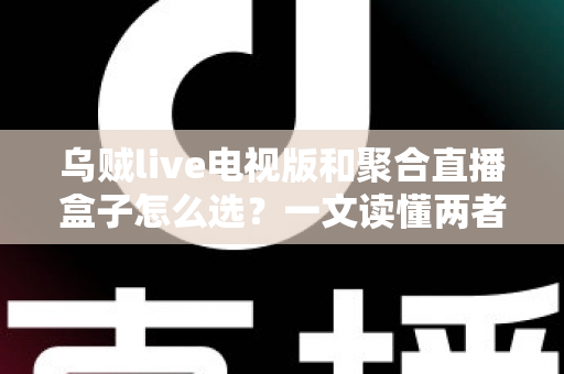 乌贼live电视版和聚合直播盒子怎么选?一文读懂两者差异与选购策略 乌贼live电视版和聚合直播盒子怎么选?一文读懂两者差异与选购策略