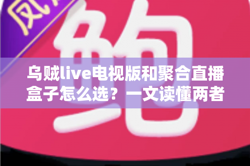 乌贼live电视版和聚合直播盒子怎么选?一文读懂两者差异与选购策略 乌贼live电视版和聚合直播盒子怎么选?一文读懂两者差异与选购策略