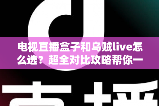 电视直播盒子和乌贼live怎么选？超全对比攻略帮你一次搞懂，看直播不再纠结！