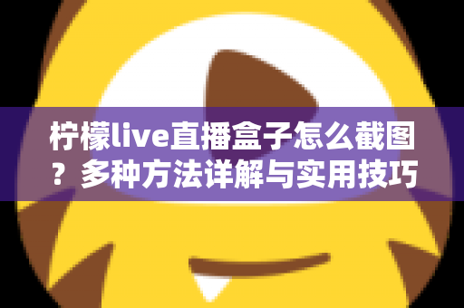 柠檬live直播盒子怎么截图？多种方法详解与实用技巧全攻略
