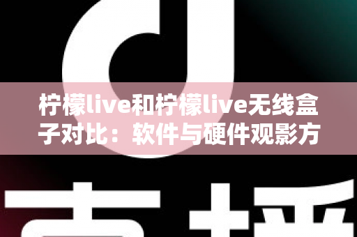 柠檬live和柠檬live无线盒子对比：软件与硬件观影方案到底怎么选？一文讲透优缺点