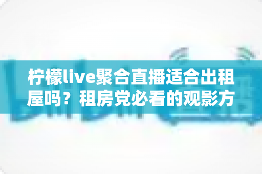 柠檬live聚合直播适合出租屋吗？租房党必看的观影方案深度解析