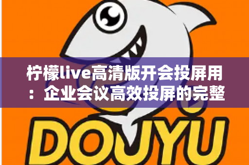 柠檬live高清版开会投屏用：企业会议高效投屏的完整使用指南与实战技巧