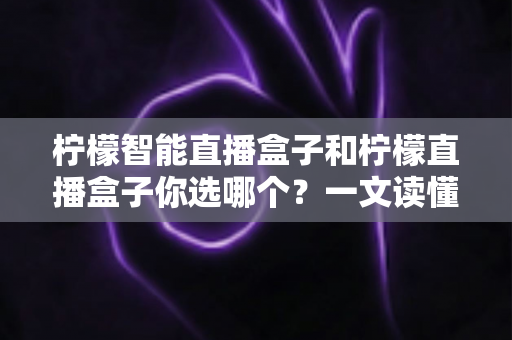柠檬智能直播盒子和柠檬直播盒子你选哪个?一文读懂两款设备差异,选对不选贵! 柠檬智能直播盒子和柠檬直播盒子你选哪个?一文读懂两款设备差异,选对不选贵!