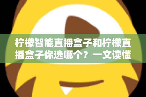 柠檬智能直播盒子和柠檬直播盒子你选哪个？一文读懂两款设备差异，选对不选贵！