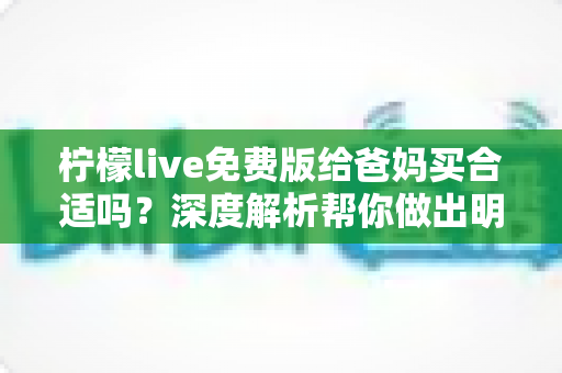 柠檬live免费版给爸妈买合适吗?深度解析帮你做出明智决定 柠檬live免费版给爸妈买合适吗?深度解析帮你做出明智决定