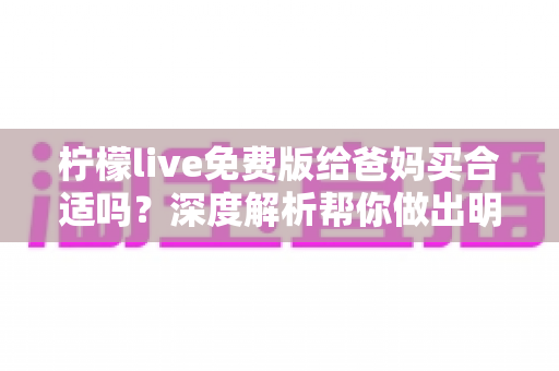 柠檬live免费版给爸妈买合适吗?深度解析帮你做出明智决定 柠檬live免费版给爸妈买合适吗?深度解析帮你做出明智决定