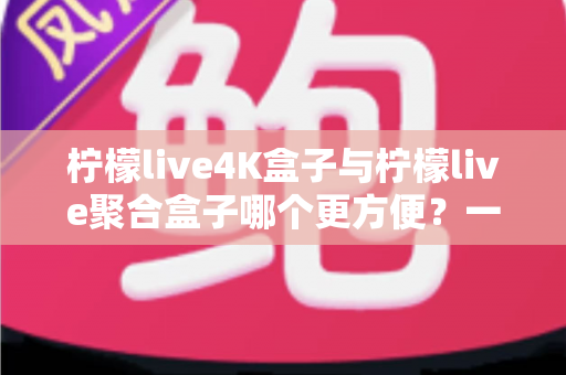 柠檬live4K盒子与柠檬live聚合盒子哪个更方便?一站式选购指南帮你轻松决策 柠檬live4K盒子与柠檬live聚合盒子哪个更方便?一站式选购指南帮你轻松决策