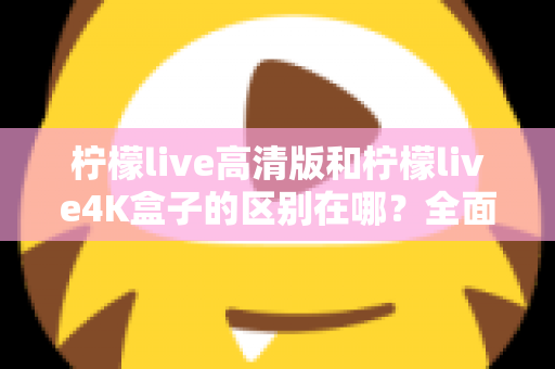 柠檬live高清版和柠檬live4K盒子的区别在哪?全面对比帮你选对家庭观影利器 柠檬live高清版和柠檬live4K盒子的区别在哪?全面对比帮你选对家庭观影利器