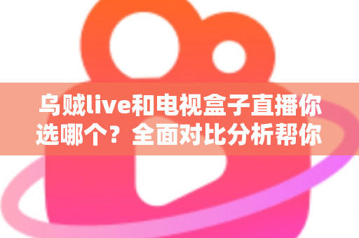 乌贼live和电视盒子直播你选哪个？全面对比分析帮你找到最适合的追剧观赛方案