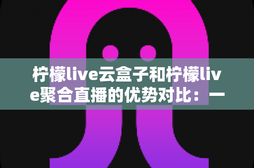 柠檬live云盒子和柠檬live聚合直播的优势对比:一篇文章帮你选对观影方案 柠檬live云盒子和柠檬live聚合直播的优势对比:一篇文章帮你选对观影方案