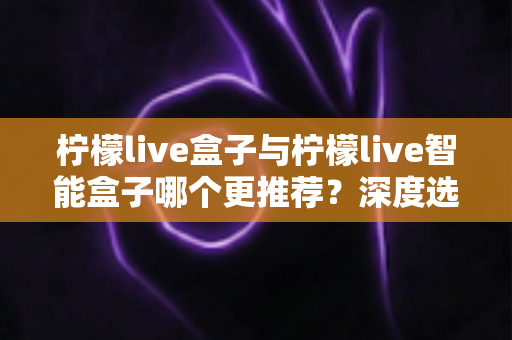 柠檬live盒子与柠檬live智能盒子哪个更推荐?深度选购指南帮你一文看懂两款电视盒子的核心差异 柠檬live盒子与柠檬live智能盒子哪个更推荐?深度选购指南帮你一文看懂两款电视盒子的核心差异