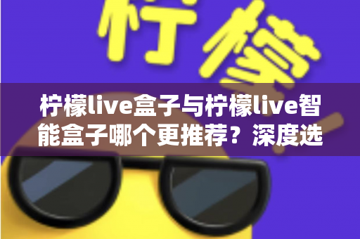 柠檬live盒子与柠檬live智能盒子哪个更推荐?深度选购指南帮你一文看懂两款电视盒子的核心差异 柠檬live盒子与柠檬live智能盒子哪个更推荐?深度选购指南帮你一文看懂两款电视盒子的核心差异