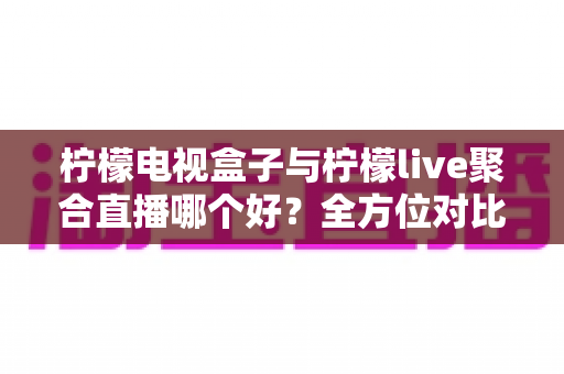 柠檬电视盒子与柠檬live聚合直播哪个好?全方位对比帮你找到最适合的观影方案 柠檬电视盒子与柠檬live聚合直播哪个好?全方位对比帮你找到最适合的观影方案
