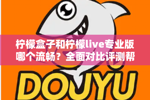 柠檬盒子和柠檬live专业版哪个流畅？全面对比评测帮你选出最佳流畅体验