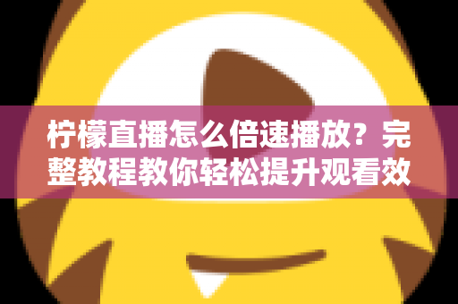 柠檬直播怎么倍速播放？完整教程教你轻松提升观看效率，回放追剧快人一步