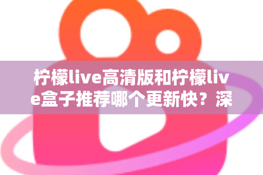 柠檬live高清版和柠檬live盒子推荐哪个更新快?深度对比评测与选购全攻略 柠檬live高清版和柠檬live盒子推荐哪个更新快?深度对比评测与选购全攻略