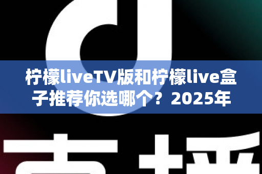 柠檬liveTV版和柠檬live盒子推荐你选哪个?2025年最全面的选择指南与深度对比分析 柠檬liveTV版和柠檬live盒子推荐你选哪个?2025年最全面的选择指南与深度对比分析