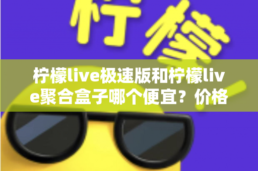 柠檬live极速版和柠檬live聚合盒子哪个便宜？价格对比全解析与高性价比选购指南