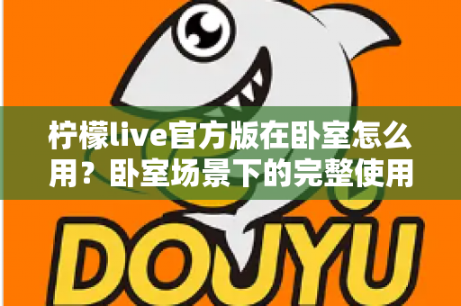 柠檬live官方版在卧室怎么用？卧室场景下的完整使用指南与安全技巧