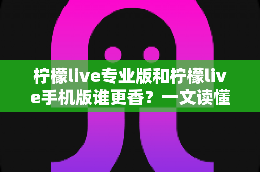柠檬live专业版和柠檬live手机版谁更香？一文读懂两大版本差异与选购指南