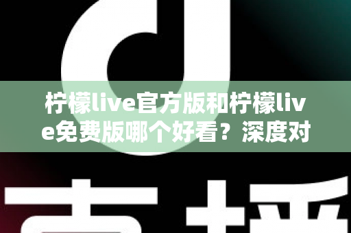柠檬live官方版和柠檬live免费版哪个好看？深度对比分析帮你选出最适合的版本