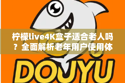 柠檬live4K盒子适合老人吗？全面解析老年用户使用体验与选购指南