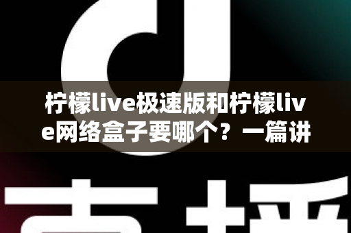 柠檬live极速版和柠檬live网络盒子要哪个？一篇讲透两者区别与选择指南的实用文章